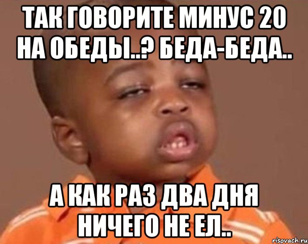 так говорите минус 20 на обеды..? беда-беда.. а как раз два дня ничего не ел.., Мем  Какой пацан (негритенок)