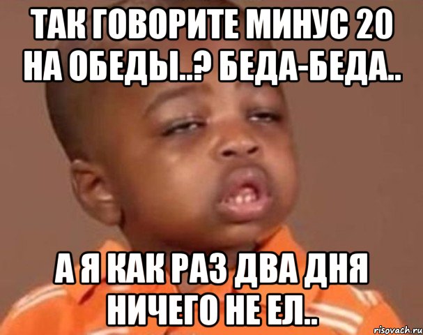 так говорите минус 20 на обеды..? беда-беда.. а я как раз два дня ничего не ел.., Мем  Какой пацан (негритенок)