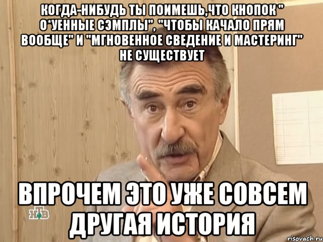 когда-нибудь ты поимешь,что кнопок " о*уенные сэмплы", "чтобы качало прям вообще" и "мгновенное сведение и мастеринг" не существует впрочем это уже совсем другая история, Мем Каневский (Но это уже совсем другая история)