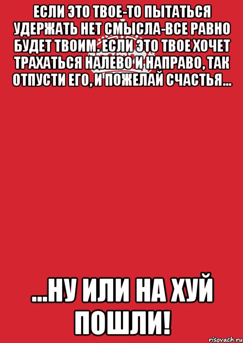 если это твое-то пытаться удержать нет смысла-все равно будет твоим. если это твое хочет трахаться налево и направо, так отпусти его, и пожелай счастья... ...ну или на хуй пошли!, Комикс Keep Calm 3