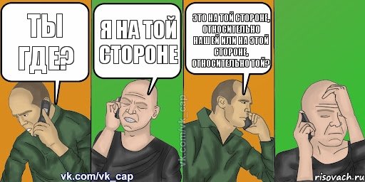 ты где? Я на той стороне это на той стороне, относительно нашей или на этой стороне, относительно той? , Комикс С кэпом (разговор по телефону)