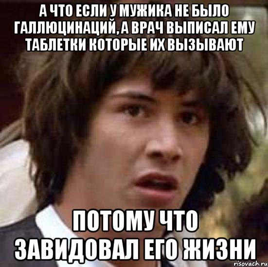 а что если у мужика не было галлюцинаций, а врач выписал ему таблетки которые их вызывают потому что завидовал его жизни, Мем А что если (Киану Ривз)