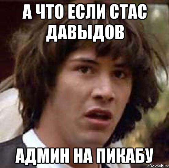 а что если стас давыдов админ на пикабу, Мем А что если (Киану Ривз)