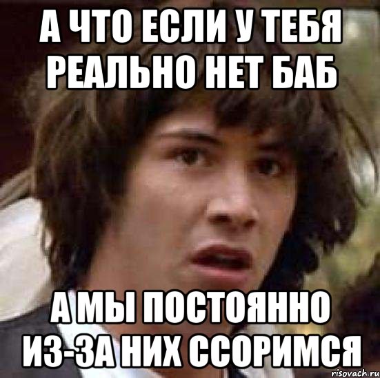 а что если у тебя реально нет баб а мы постоянно из-за них ссоримся, Мем А что если (Киану Ривз)