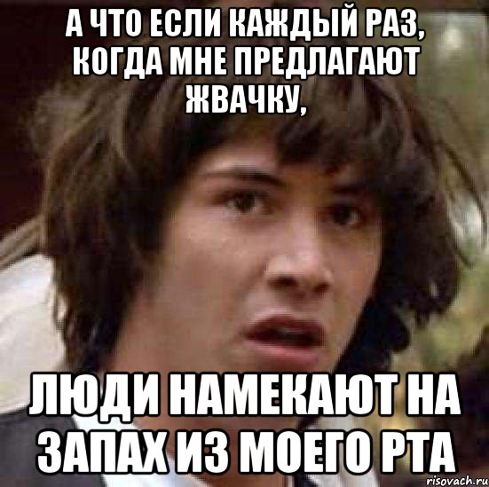 а что если каждый раз, когда мне предлагают жвачку, люди намекают на запах из моего рта, Мем А что если (Киану Ривз)