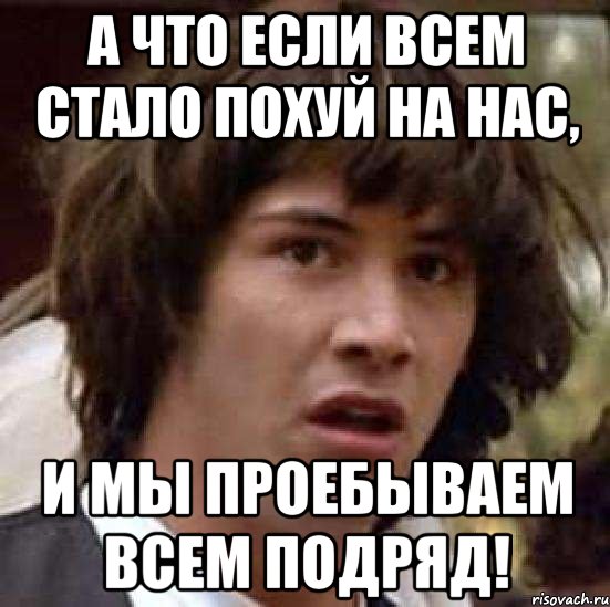 а что если всем стало похуй на нас, и мы проебываем всем подряд!, Мем А что если (Киану Ривз)