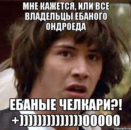 мне кажется, или все владельцы ебаного ондроеда ебаные челкари?! +))))))))))))))00000, Мем А что если (Киану Ривз)