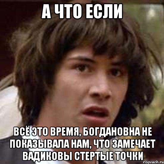 а что если всё это время, богдановна не показывала нам, что замечает вадиковы стертые точки, Мем А что если (Киану Ривз)