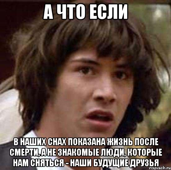 а что если в наших снах показана жизнь после смерти, а не знакомые люди, которые нам сняться - наши будущие друзья, Мем А что если (Киану Ривз)