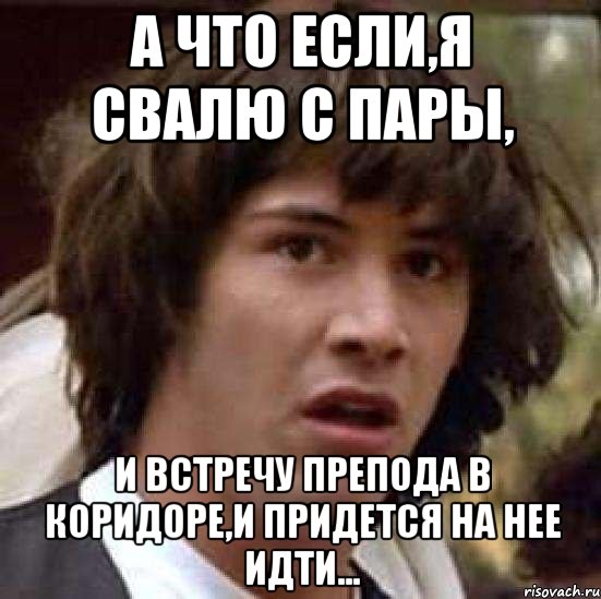 а что если,я свалю с пары, и встречу препода в коридоре,и придется на нее идти..., Мем А что если (Киану Ривз)