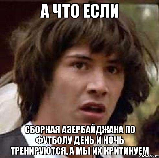 а что если сборная азербайджана по футболу день и ночь тренируются, а мы их критикуем, Мем А что если (Киану Ривз)