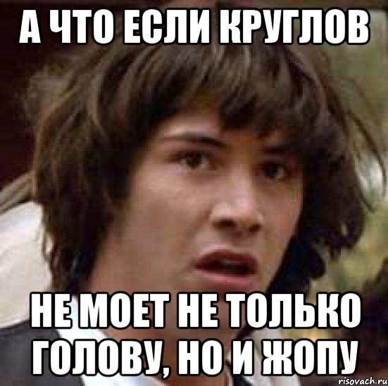 а что если круглов не моет не только голову, но и жопу, Мем А что если (Киану Ривз)