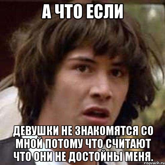 а что если девушки не знакомятся со мной потому что считают что они не достойны меня., Мем А что если (Киану Ривз)