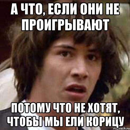а что, если они не проигрывают потому что не хотят, чтобы мы ели корицу, Мем А что если (Киану Ривз)