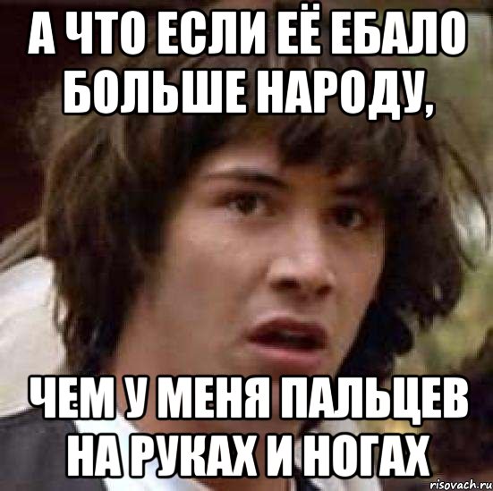 а что если её ебало больше народу, чем у меня пальцев на руках и ногах, Мем А что если (Киану Ривз)