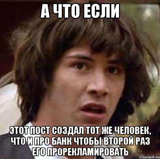 а что если этот пост создал тот же человек, что и про банк чтобы второй раз его прорекламировать, Мем А что если (Киану Ривз)