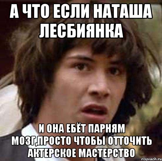 а что если наташа лесбиянка и она ебёт парням мозг,просто чтобы отточить актерское мастерство, Мем А что если (Киану Ривз)