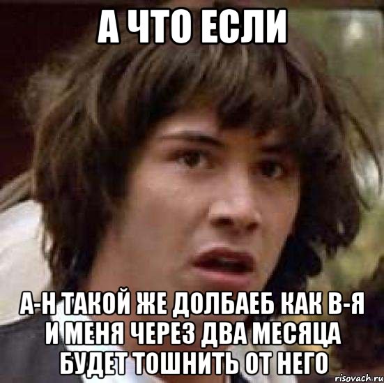 а что если а-н такой же долбаеб как в-я и меня через два месяца будет тошнить от него, Мем А что если (Киану Ривз)