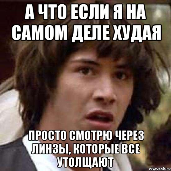 а что если я на самом деле худая просто смотрю через линзы, которые все утолщают, Мем А что если (Киану Ривз)