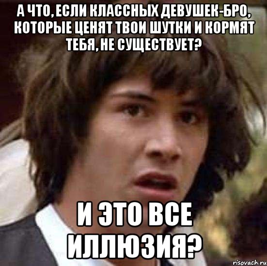 а что, если классных девушек-бро, которые ценят твои шутки и кормят тебя, не существует? и это все иллюзия?, Мем А что если (Киану Ривз)