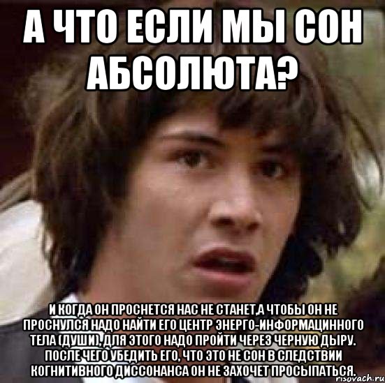 а что если мы сон абсолюта? и когда он проснется нас не станет,а чтобы он не проснулся надо найти его центр энерго-информацинного тела (души), для этого надо пройти через черную дыру. после чего убедить его, что это не сон в следствии когнитивного диссонанса он не захочет просыпаться., Мем А что если (Киану Ривз)