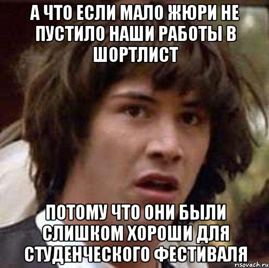 а что если мало жюри не пустило наши работы в шортлист потому что они были слишком хороши для студенческого фестиваля, Мем А что если (Киану Ривз)