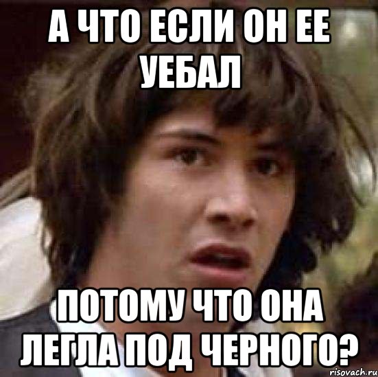 а что если он ее уебал потому что она легла под черного?, Мем А что если (Киану Ривз)