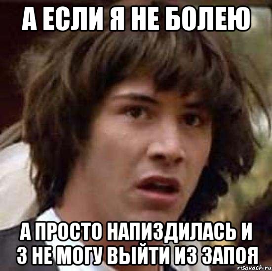 а если я не болею а просто напиздилась и 3 не могу выйти из запоя, Мем А что если (Киану Ривз)