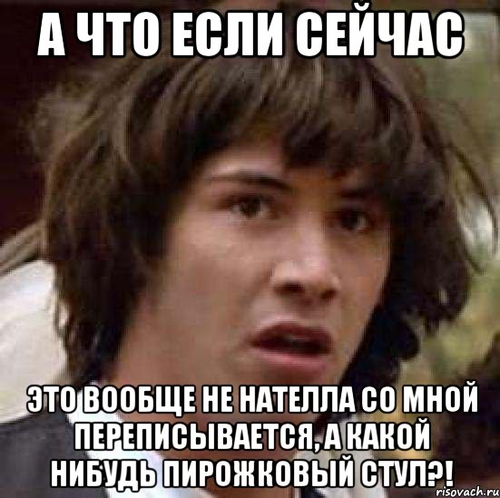 а что если сейчас это вообще не нателла со мной переписывается, а какой нибудь пирожковый стул?!, Мем А что если (Киану Ривз)