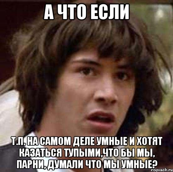 а что если т.п. на самом деле умные и хотят казаться тупыми,что бы мы, парни, думали что мы умные?, Мем А что если (Киану Ривз)