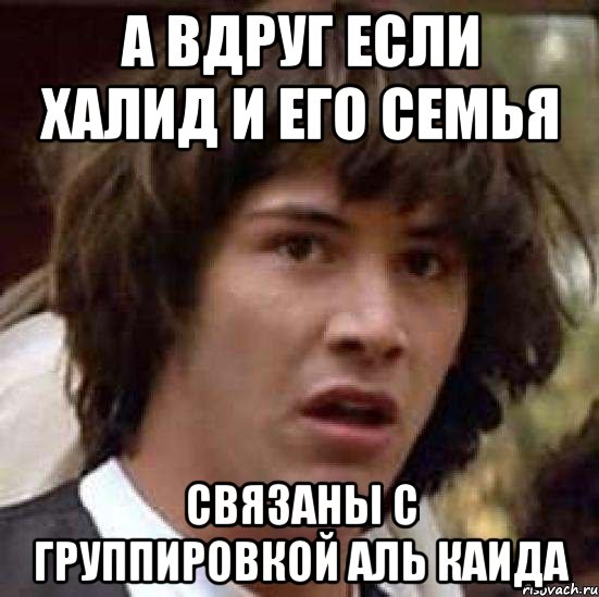 а вдруг если халид и его семья связаны с группировкой аль каида, Мем А что если (Киану Ривз)