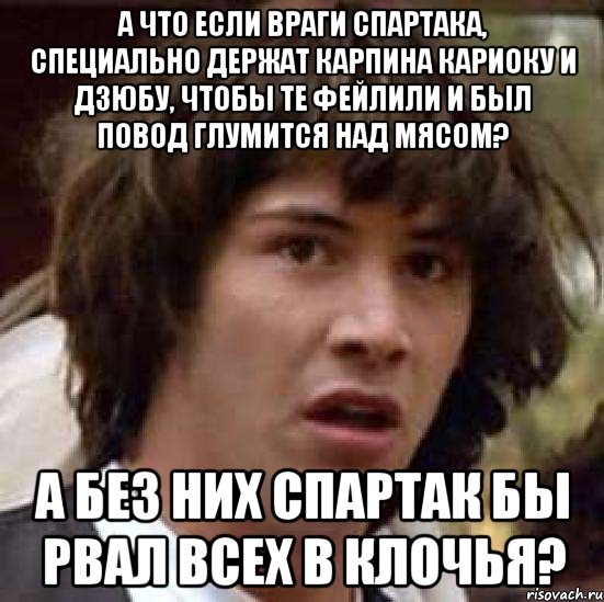 а что если враги спартака, специально держат карпина кариоку и дзюбу, чтобы те фейлили и был повод глумится над мясом? а без них спартак бы рвал всех в клочья?, Мем А что если (Киану Ривз)