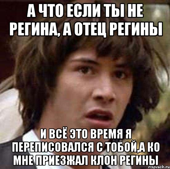 а что если ты не регина, а отец регины и всё это время я переписовался с тобой,а ко мне приезжал клон регины, Мем А что если (Киану Ривз)