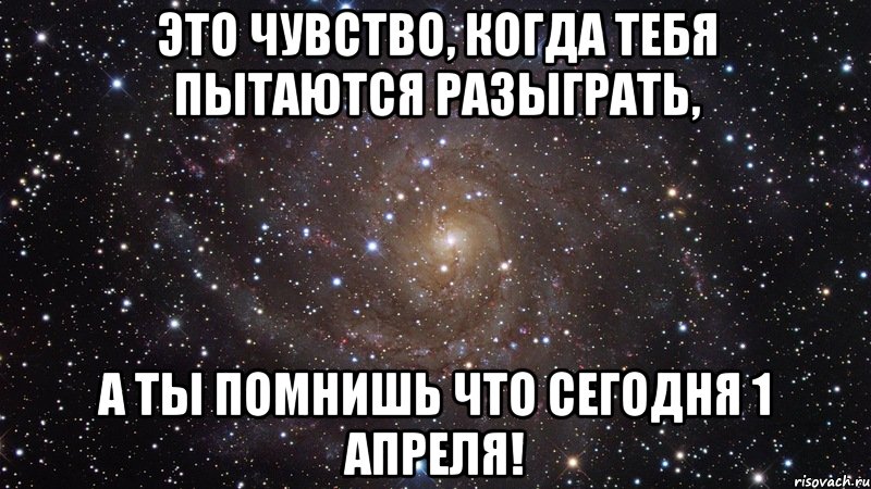 это чувство, когда тебя пытаются разыграть, а ты помнишь что сегодня 1 апреля!, Мем  Космос (офигенно)