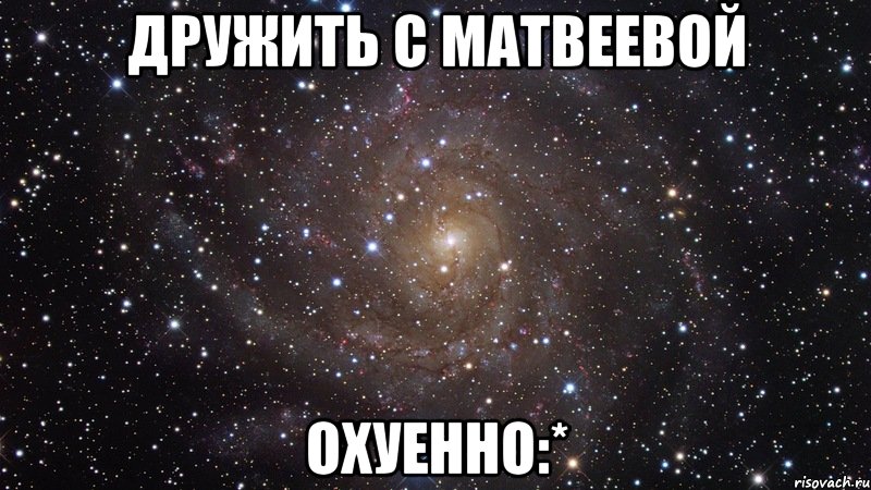 дружить с матвеевой охуенно:*, Мем  Космос (офигенно)