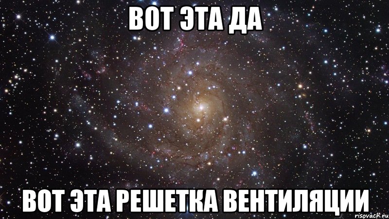 вот эта да вот эта решетка вентиляции, Мем  Космос (офигенно)