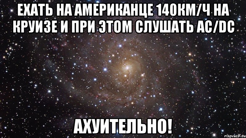 ехать на американце 140км/ч на круизе и при этом слушать ac/dc ахуительно!, Мем  Космос (офигенно)