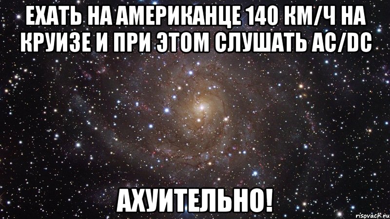 ехать на американце 140 км/ч на круизе и при этом слушать ac/dc ахуительно!, Мем  Космос (офигенно)