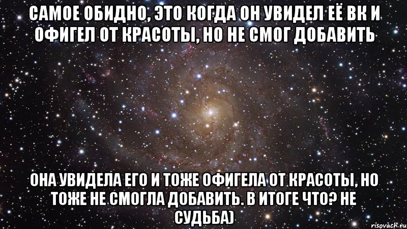 самое обидно, это когда он увидел её вк и офигел от красоты, но не смог добавить она увидела его и тоже офигела от красоты, но тоже не смогла добавить. в итоге что? не судьба), Мем  Космос (офигенно)