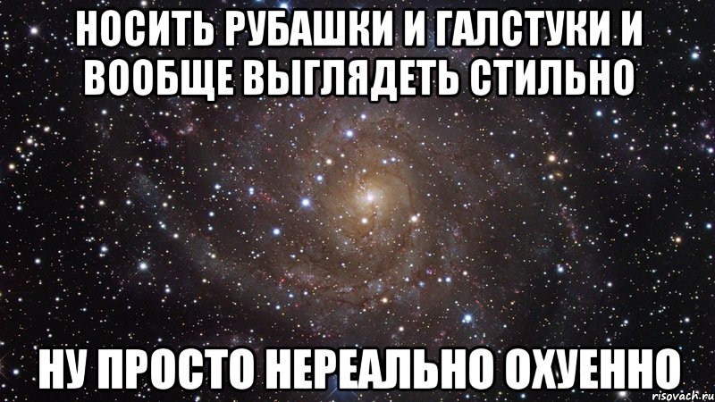 носить рубашки и галстуки и вообще выглядеть стильно ну просто нереально охуенно, Мем  Космос (офигенно)