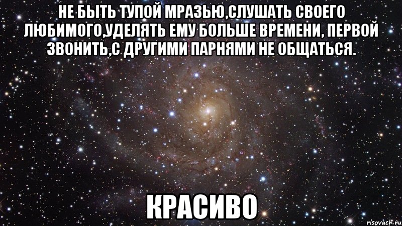 не быть тупой мразью,слушать своего любимого,уделять ему больше времени, первой звонить,с другими парнями не общаться. красиво, Мем  Космос (офигенно)