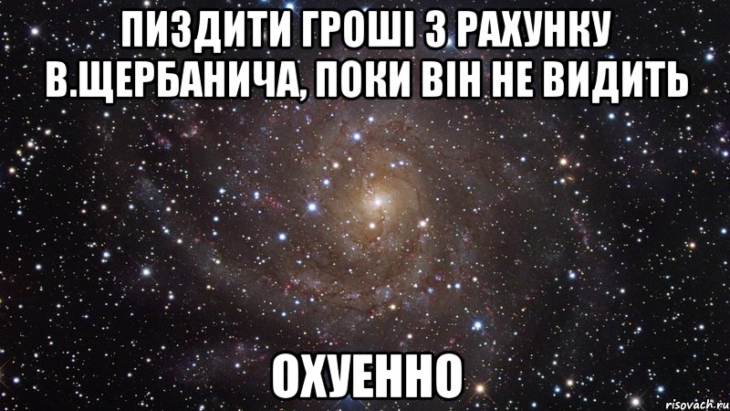 пиздити гроші з рахунку в.щербанича, поки він не видить охуенно, Мем  Космос (офигенно)