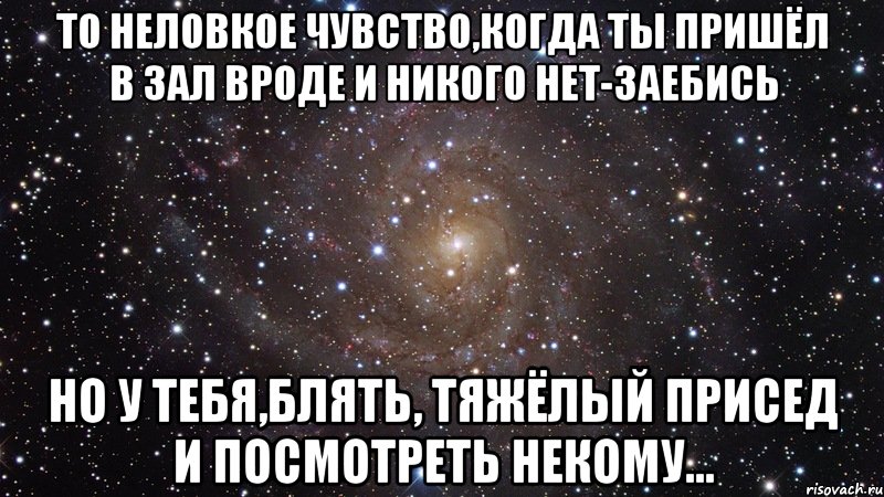 то неловкое чувство,когда ты пришёл в зал вроде и никого нет-заебись но у тебя,блять, тяжёлый присед и посмотреть некому..., Мем  Космос (офигенно)