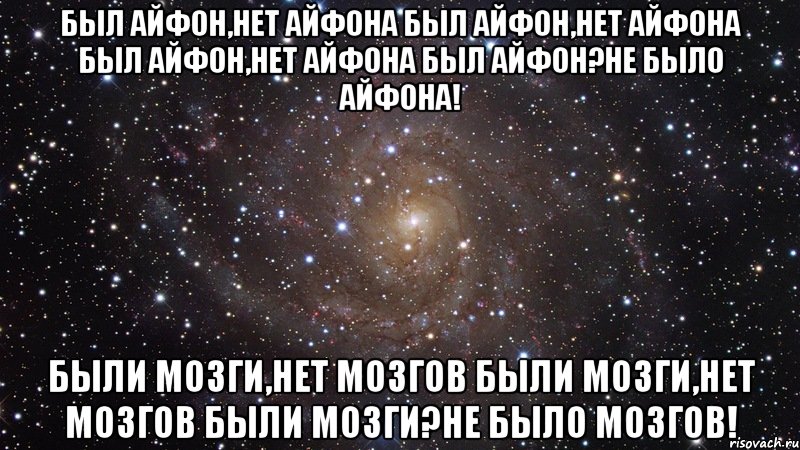 был айфон,нет айфона был айфон,нет айфона был айфон,нет айфона был айфон?не было айфона! были мозги,нет мозгов были мозги,нет мозгов были мозги?не было мозгов!, Мем  Космос (офигенно)