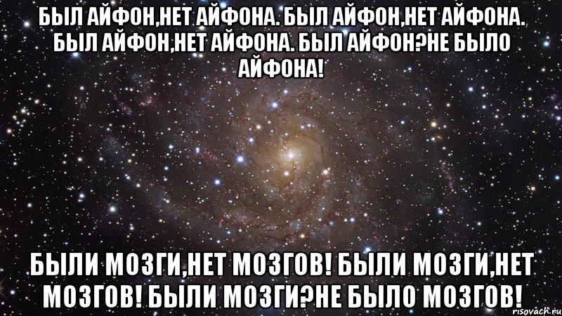 был айфон,нет айфона. был айфон,нет айфона. был айфон,нет айфона. был айфон?не было айфона! были мозги,нет мозгов! были мозги,нет мозгов! были мозги?не было мозгов!, Мем  Космос (офигенно)