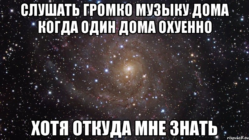 слушать громко музыку дома когда один дома охуенно хотя откуда мне знать, Мем  Космос (офигенно)