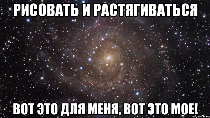 рисовать и растягиваться вот это для меня, вот это мое!, Мем  Космос (офигенно)