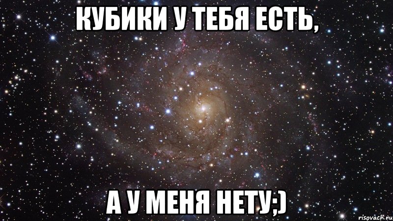 кубики у тебя есть, а у меня нету;), Мем  Космос (офигенно)