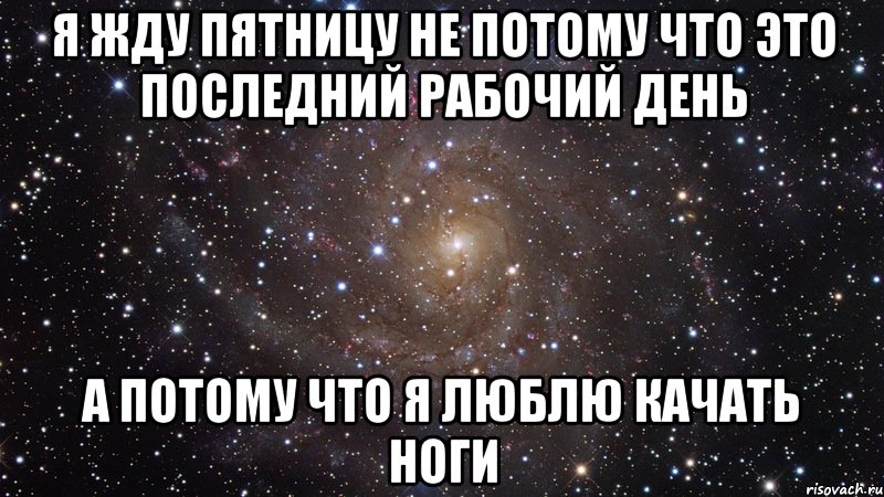 я жду пятницу не потому что это последний рабочий день а потому что я люблю качать ноги, Мем  Космос (офигенно)