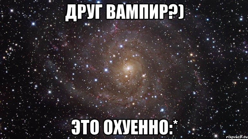 друг вампир?) это охуенно:*, Мем  Космос (офигенно)